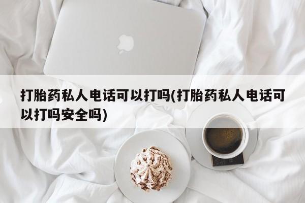 米非司酮片打胎药专卖微信打胎药私人电话可以打吗(打胎药私人电话可以打吗安全吗)