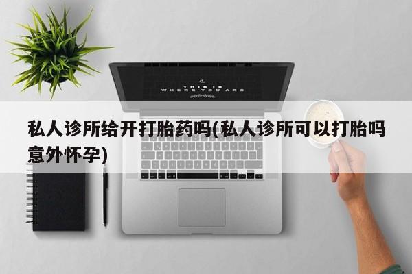 米非司酮片打胎药专卖微信私人诊所给开打胎药吗(私人诊所可以打胎吗意外怀孕)