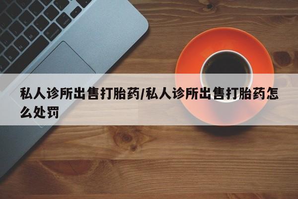 米非司酮片打胎药专卖微信私人诊所出售打胎药/私人诊所出售打胎药怎么处罚
