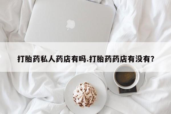 米非司酮片打胎药专卖微信打胎药私人药店有吗.打胎药药店有没有？