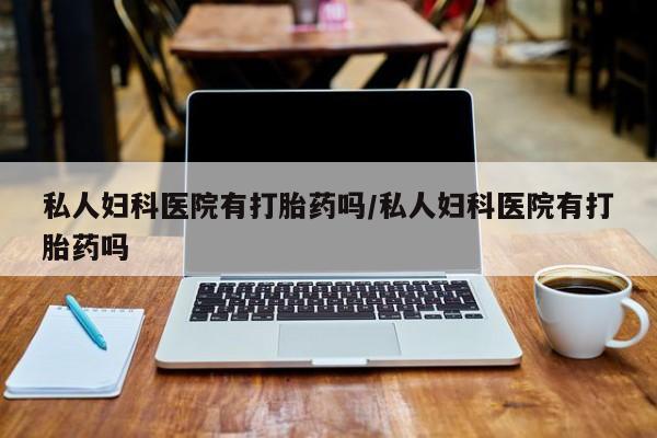 米非司酮片打胎药专卖微信私人妇科医院有打胎药吗/私人妇科医院有打胎药吗