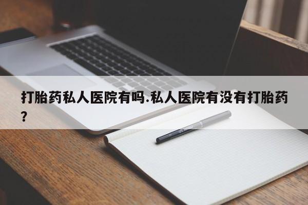 米非司酮片打胎药专卖微信打胎药私人医院有吗.私人医院有没有打胎药？