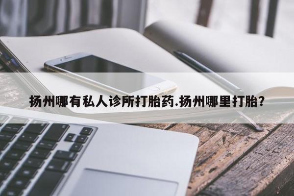 米非司酮片打胎药专卖微信扬州哪有私人诊所打胎药.扬州哪里打胎？