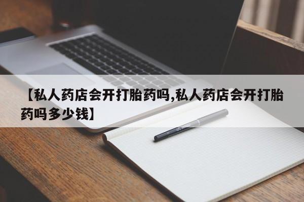 米非司酮片打胎药专卖微信【私人药店会开打胎药吗,私人药店会开打胎药吗多少钱】