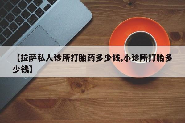 米非司酮片打胎药专卖微信【拉萨私人诊所打胎药多少钱,小诊所打胎多少钱】