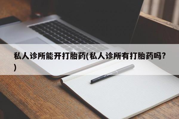 米非司酮片打胎药专卖微信私人诊所能开打胎药(私人诊所有打胎药吗?)