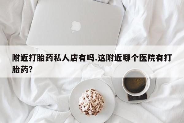 米非司酮片打胎药专卖微信附近打胎药私人店有吗.这附近哪个医院有打胎药？