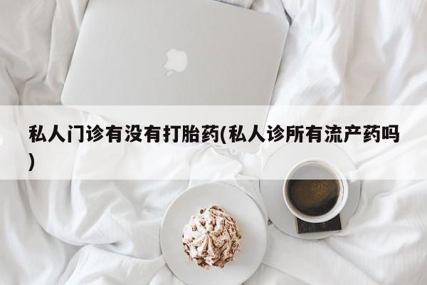 米非司酮片打胎药专卖微信私人门诊有没有打胎药(私人诊所有流产药吗)