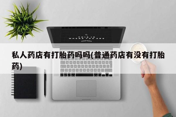 米非司酮片打胎药专卖微信私人药店有打胎药吗吗(普通药店有没有打胎药)