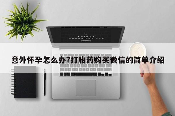 米非司酮片打胎药专卖微信意外怀孕怎么办?打胎药购买微信的简单介绍