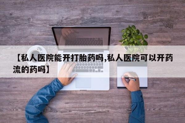 米非司酮片打胎药专卖微信【私人医院能开打胎药吗,私人医院可以开药流的药吗】
