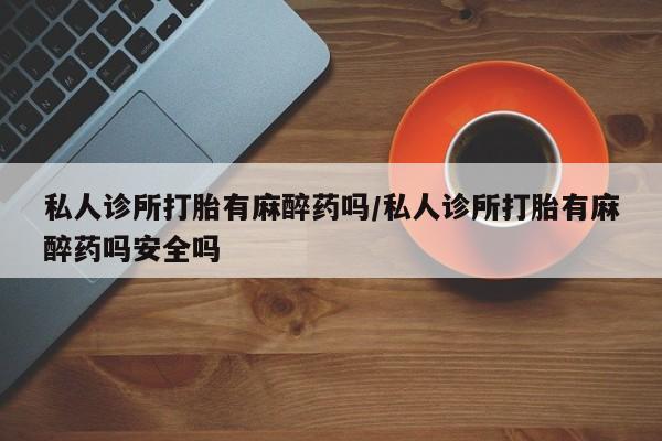 米非司酮片打胎药专卖微信私人诊所打胎有麻醉药吗/私人诊所打胎有麻醉药吗安全吗