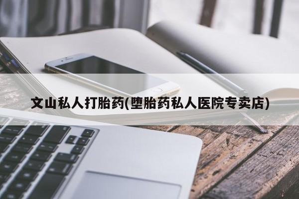 米非司酮片打胎药专卖微信文山私人打胎药(堕胎药私人医院专卖店)